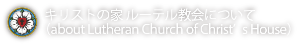 キリストの家 ルーテル教会について（about Lutheran Church of Christ’s House）